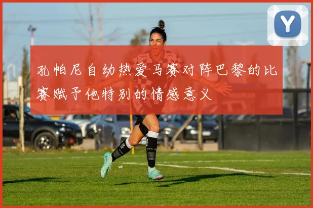 孔帕尼自幼热爱马赛对阵巴黎的比赛赋予他特别的情感意义