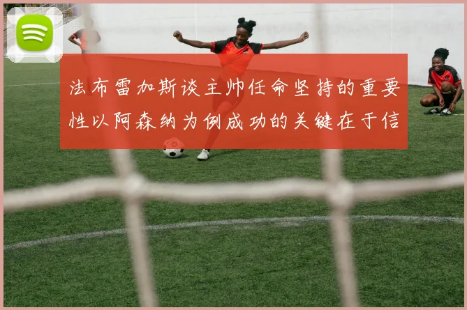 法布雷加斯谈主帅任命坚持的重要性以阿森纳为例成功的关键在于信任与耐心
