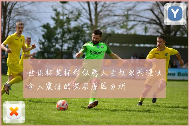 世俱杯奖杯形似愚人金切尔西现状令人震惊的深层原因分析