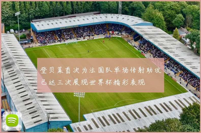 登贝莱首次为法国队单场传射助攻已达三次展现世界杯精彩表现