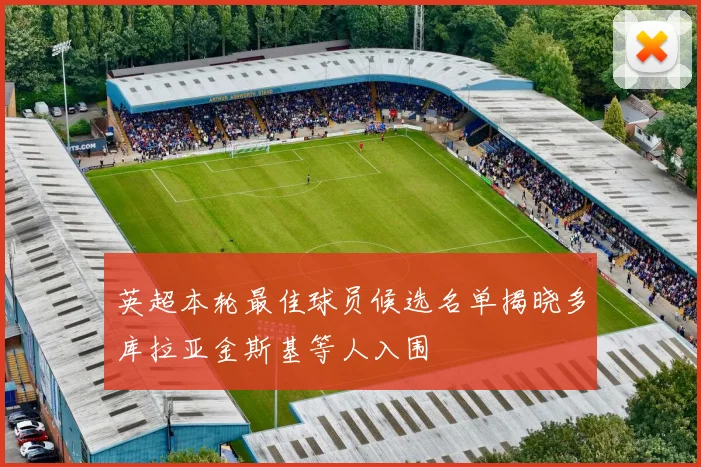 英超本轮最佳球员候选名单揭晓多库拉亚金斯基等人入围