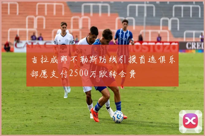 吉拉成那不勒斯防线引援首选俱乐部愿支付2500万欧转会费