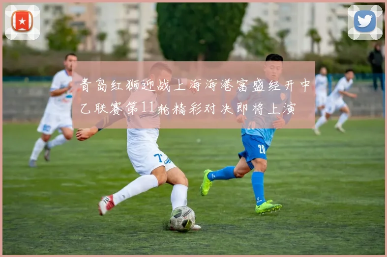 青岛红狮迎战上海海港富盛经开中乙联赛第11轮精彩对决即将上演