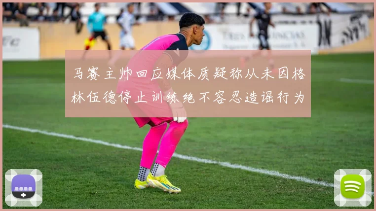 马赛主帅回应媒体质疑称从未因格林伍德停止训练绝不容忍造谣行为