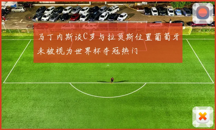 马丁内斯谈C罗与拉莫斯位置葡萄牙未被视为世界杯夺冠热门