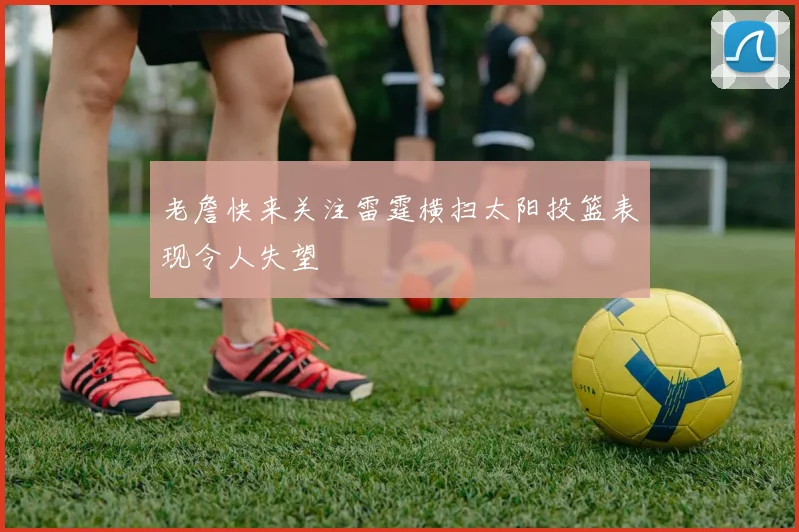 老詹快来关注雷霆横扫太阳投篮表现令人失望