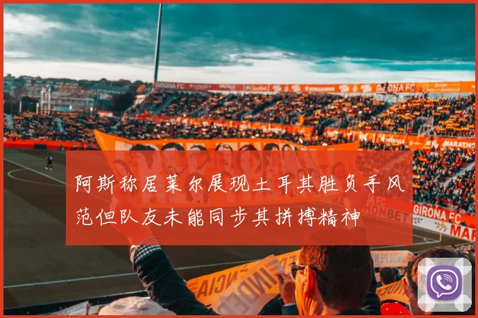 阿斯称居莱尔展现土耳其胜负手风范但队友未能同步其拼搏精神