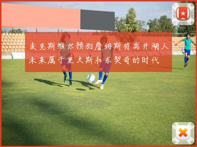 麦克斯维尔预测詹姆斯将离开湖人未来属于里夫斯和东契奇的时代