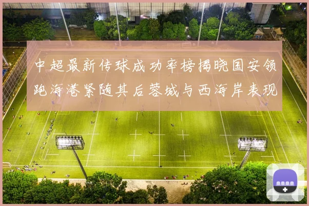 中超最新传球成功率榜揭晓国安领跑海港紧随其后蓉城与西海岸表现不俗