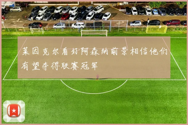 莱因克尔看好阿森纳前景相信他们有望夺得联赛冠军