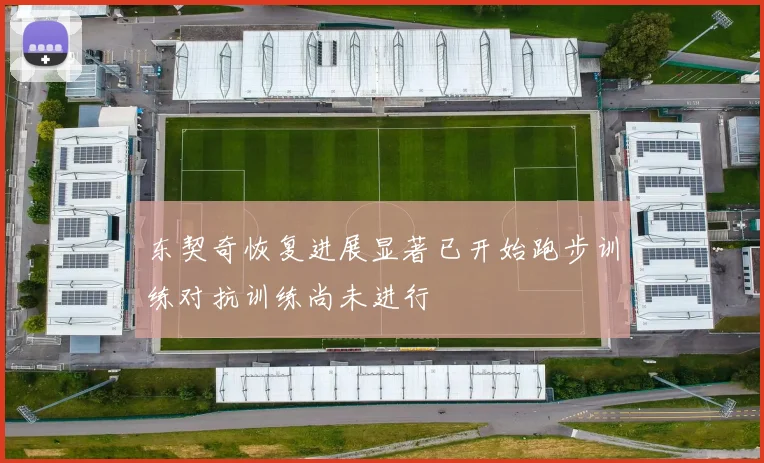 东契奇恢复进展显著已开始跑步训练对抗训练尚未进行