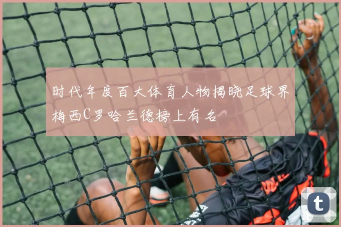 时代年度百大体育人物揭晓足球界梅西C罗哈兰德榜上有名