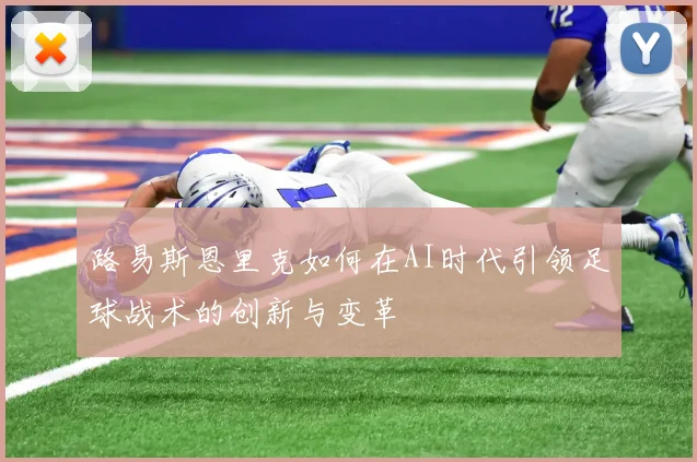 路易斯恩里克如何在AI时代引领足球战术的创新与变革