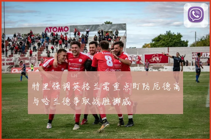 特里强调英格兰需重点盯防厄德高与哈兰德争取战胜挪威