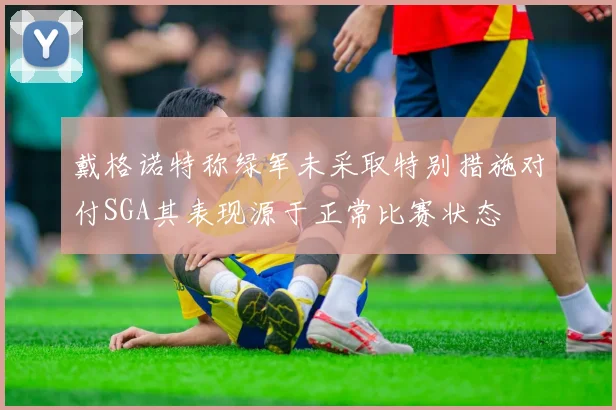 戴格诺特称绿军未采取特别措施对付SGA其表现源于正常比赛状态