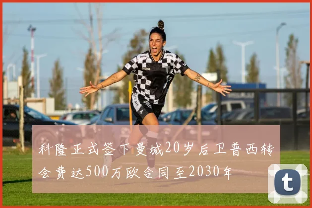 科隆正式签下曼城20岁后卫普西转会费达500万欧合同至2030年