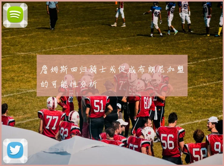 詹姆斯回归骑士或促成布朗尼加盟的可能性分析