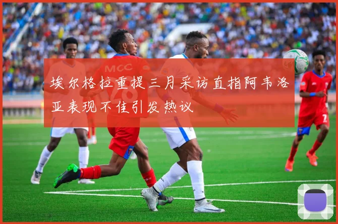 埃尔格拉重提三月采访直指阿韦洛亚表现不佳引发热议