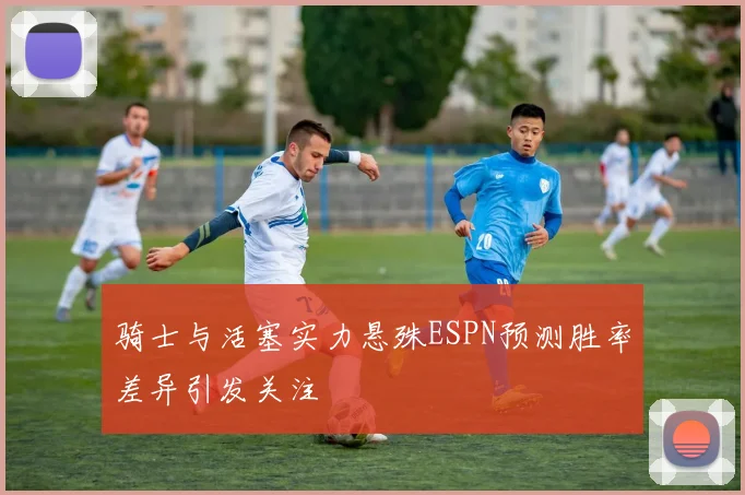 骑士与活塞实力悬殊ESPN预测胜率差异引发关注