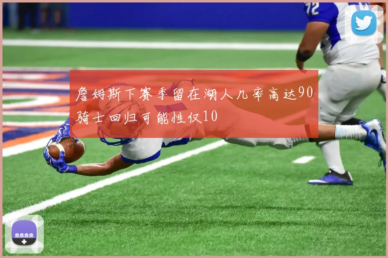 詹姆斯下赛季留在湖人几率高达90骑士回归可能性仅10