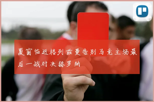 夏窗临近格列兹曼告别马竞主场最后一战对决赫罗纳