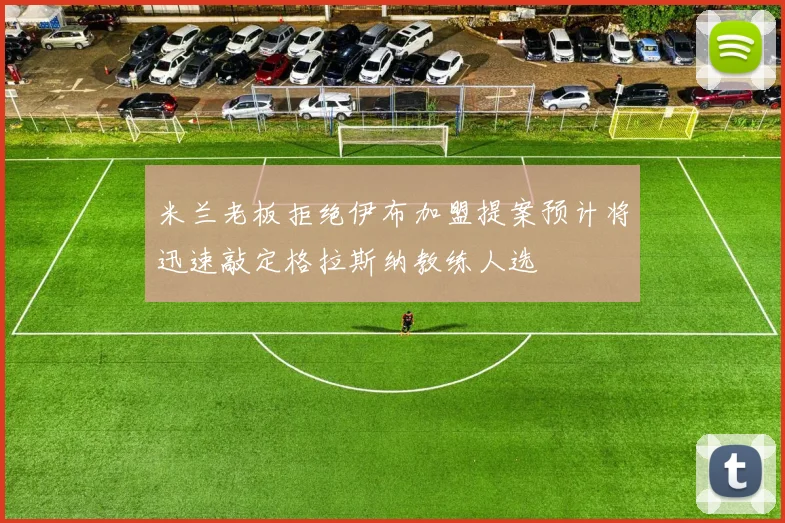 米兰老板拒绝伊布加盟提案预计将迅速敲定格拉斯纳教练人选