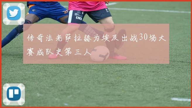 传奇法老萨拉赫为埃及出战30场大赛成队史第三人