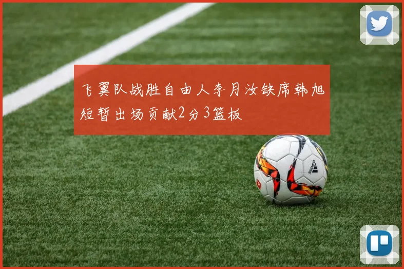 飞翼队战胜自由人李月汝缺席韩旭短暂出场贡献2分3篮板