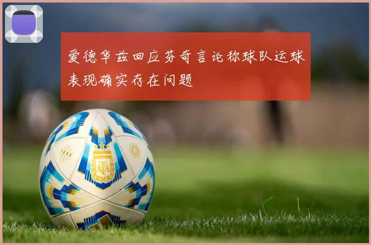 爱德华兹回应芬奇言论称球队运球表现确实存在问题