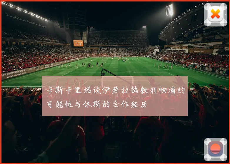 卡斯卡里诺谈伊劳拉执教利物浦的可能性与休斯的合作经历