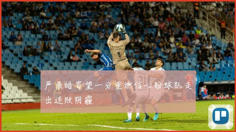 严鼎皓寄望一分重燃信心盼球队走出连败阴霾