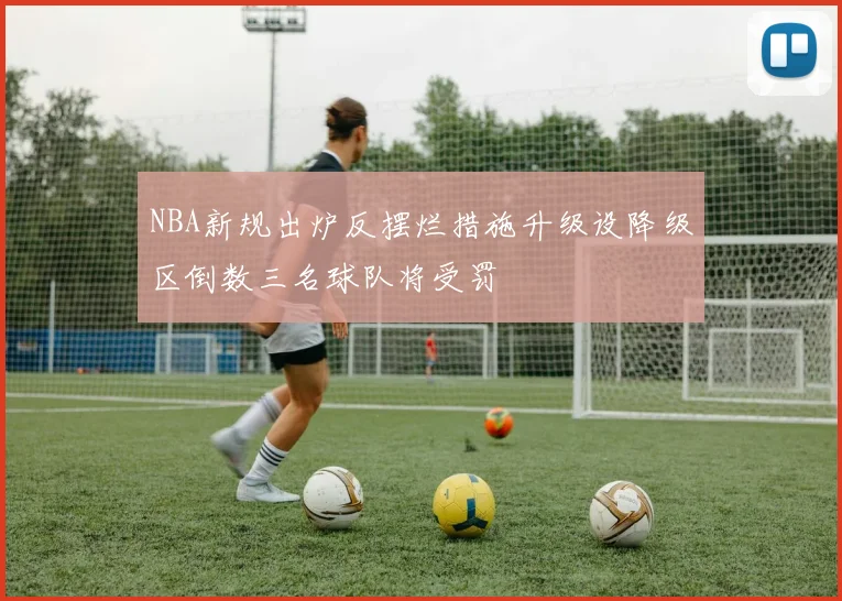 NBA新规出炉反摆烂措施升级设降级区倒数三名球队将受罚